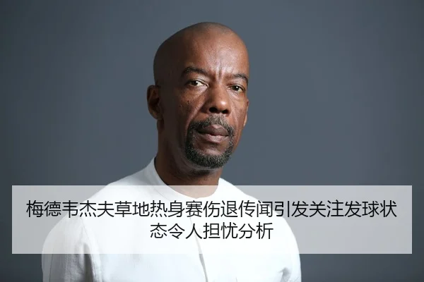 梅德韦杰夫草地热身赛伤退传闻引发关注发球状态令人担忧分析